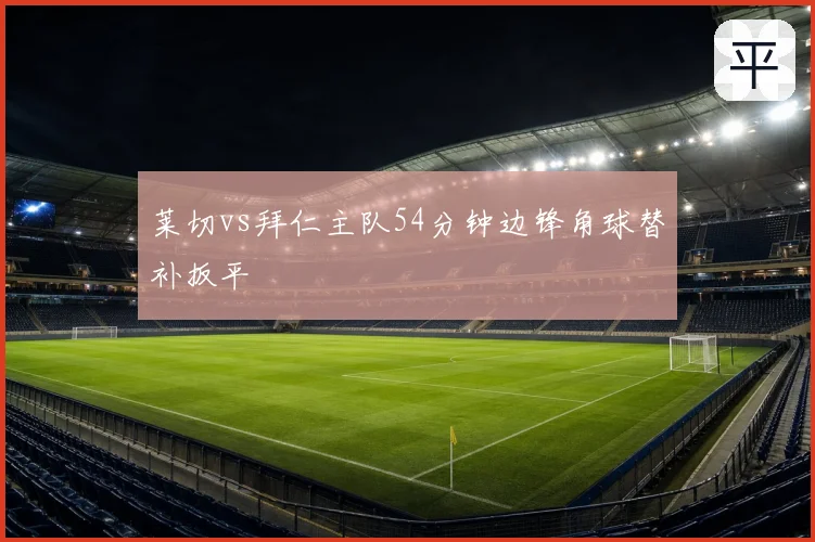 莱切vs拜仁主队54分钟边锋角球替补扳平
