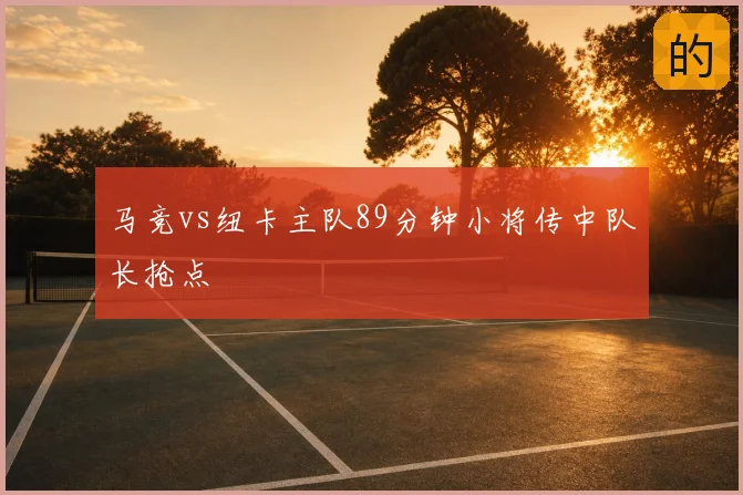 马竞vs纽卡主队89分钟小将传中队长抢点