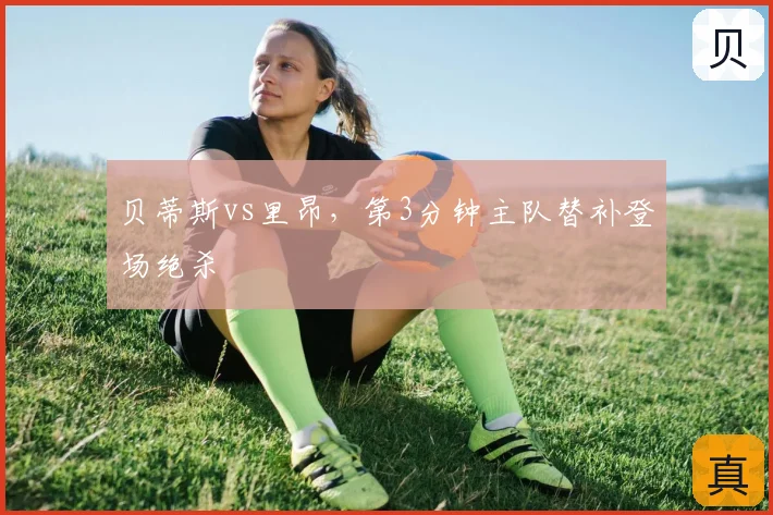贝蒂斯vs里昂，第3分钟主队替补登场绝杀