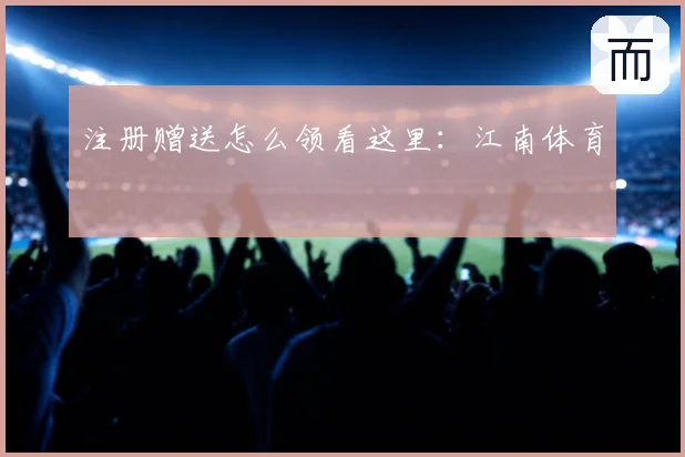 注册赠送怎么领看这里：江南体育