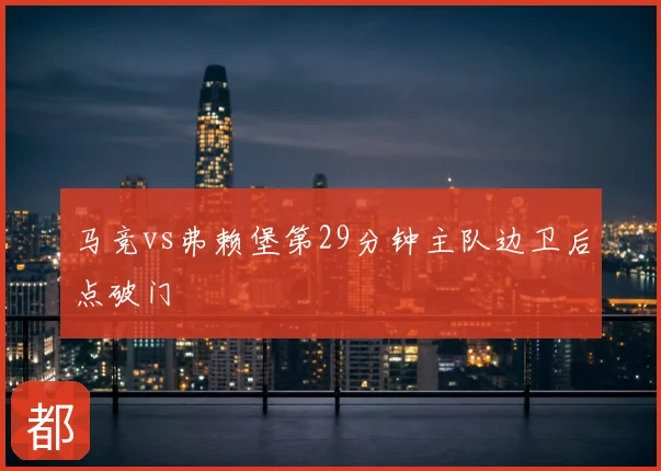 马竞vs弗赖堡第29分钟主队边卫后点破门
